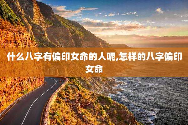 什么八字有偏印女命的人呢,怎样的八字偏印女命