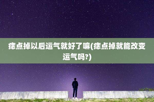 痣点掉以后运气就好了嘛(痣点掉就能改变运气吗?)