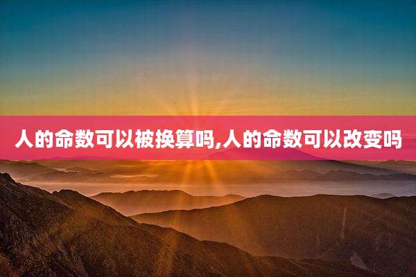 人的命数可以被换算吗,人的命数可以改变吗