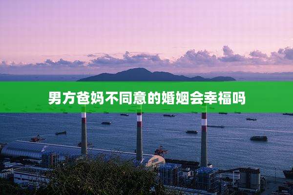 男方爸妈不同意的婚姻会幸福吗