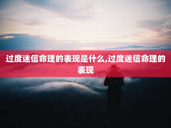 过度迷信命理的表现是什么,过度迷信命理的表现