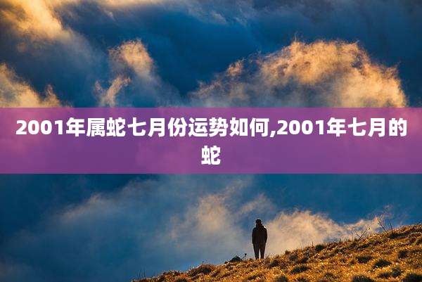 2001年属蛇七月份运势如何,2001年七月的蛇