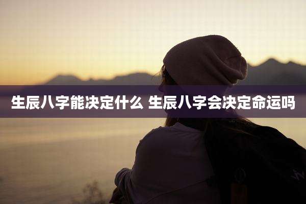 生辰八字能决定什么 生辰八字会决定命运吗