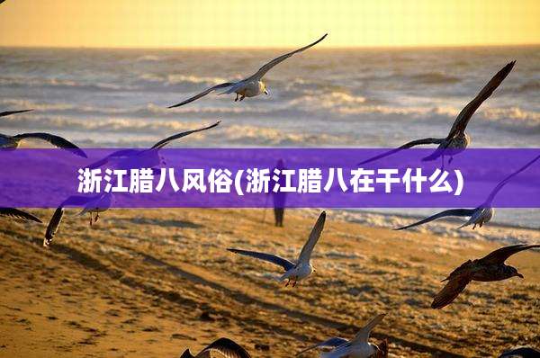浙江腊八风俗(浙江腊八在干什么)