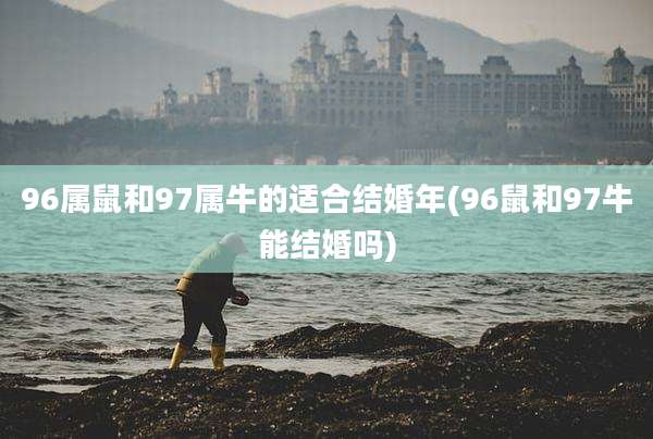 96属鼠和97属牛的适合结婚年(96鼠和97牛能结婚吗)
