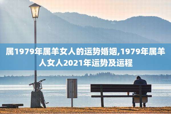 属1979年属羊女人的运势婚姻,1979年属羊人女人2021年运势及运程