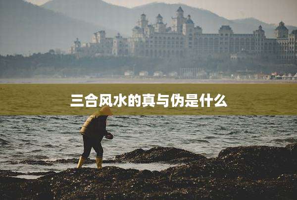 三合风水的真与伪是什么