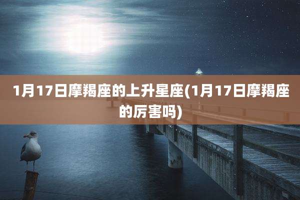 1月17日摩羯座的上升星座(1月17日摩羯座的厉害吗)