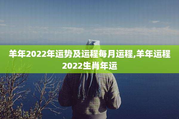 羊年2022年运势及运程每月运程,羊年运程2022生肖年运