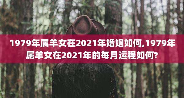 1979年属羊女在2021年婚姻如何,1979年属羊女在2021年的每月运程如何?