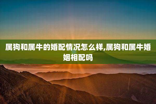 属狗和属牛的婚配情况怎么样,属狗和属牛婚姻相配吗