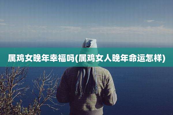 属鸡女晚年幸福吗(属鸡女人晚年命运怎样)