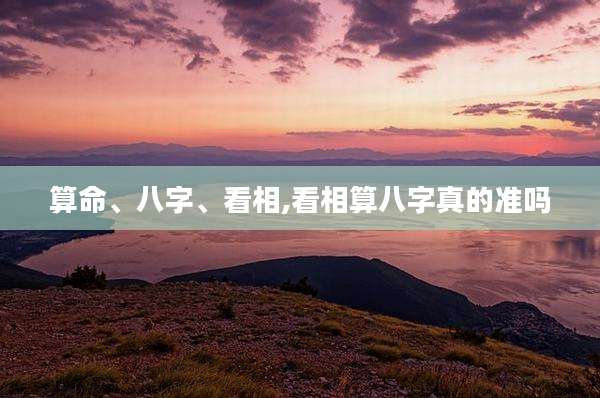 算命、八字、看相,看相算八字真的准吗