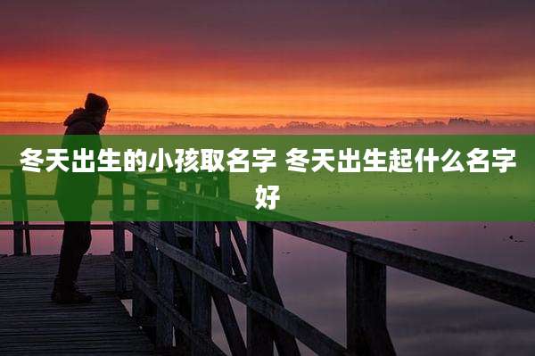 冬天出生的小孩取名字 冬天出生起什么名字好