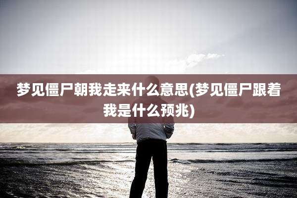 梦见僵尸朝我走来什么意思(梦见僵尸跟着我是什么预兆)