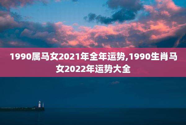 1990属马女2021年全年运势,1990生肖马女2022年运势大全