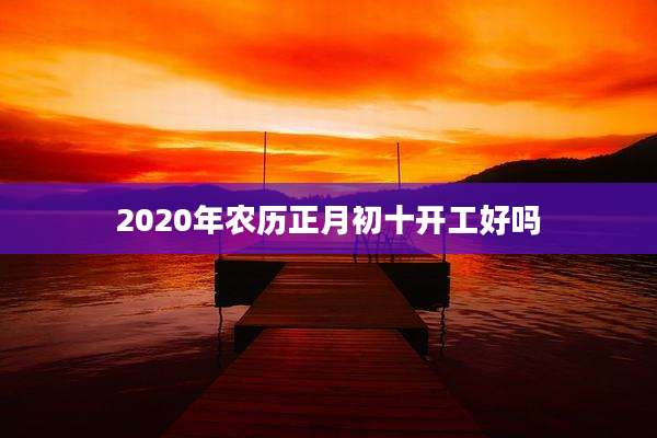 2020年农历正月初十开工好吗