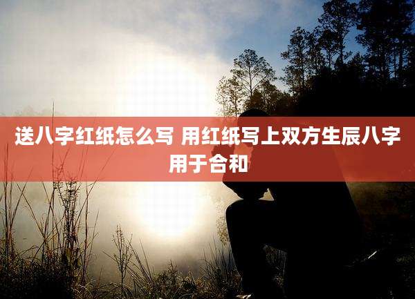 送八字红纸怎么写 用红纸写上双方生辰八字用于合和