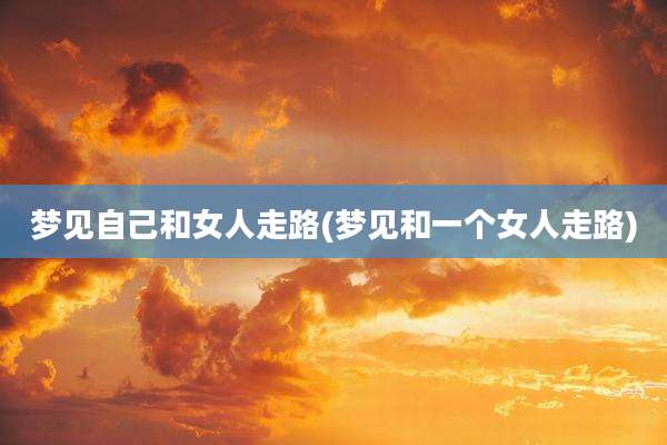 梦见自己和女人走路(梦见和一个女人走路)
