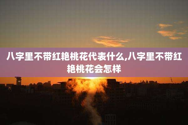 八字里不带红艳桃花代表什么,八字里不带红艳桃花会怎样