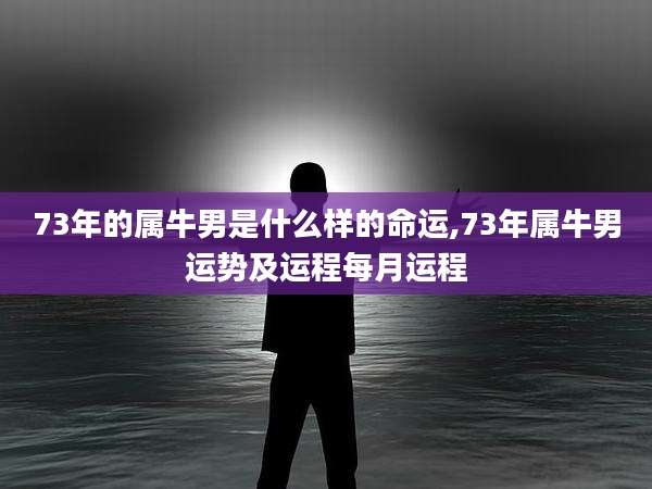 73年的属牛男是什么样的命运,73年属牛男运势及运程每月运程