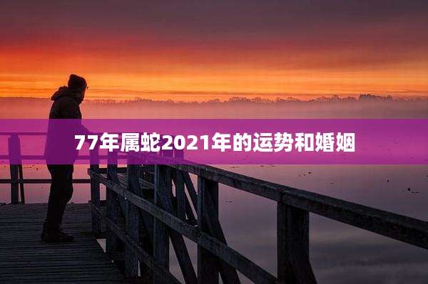 77年属蛇2021年的运势和婚姻