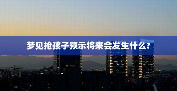 梦见抢孩子预示将来会发生什么?