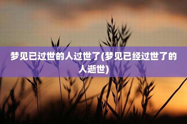 梦见已过世的人过世了(梦见已经过世了的人逝世)