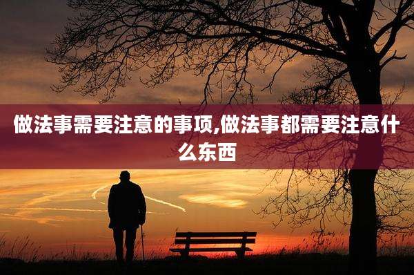 做法事需要注意的事项,做法事都需要注意什么东西