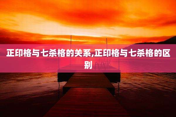 正印格与七杀格的关系,正印格与七杀格的区别