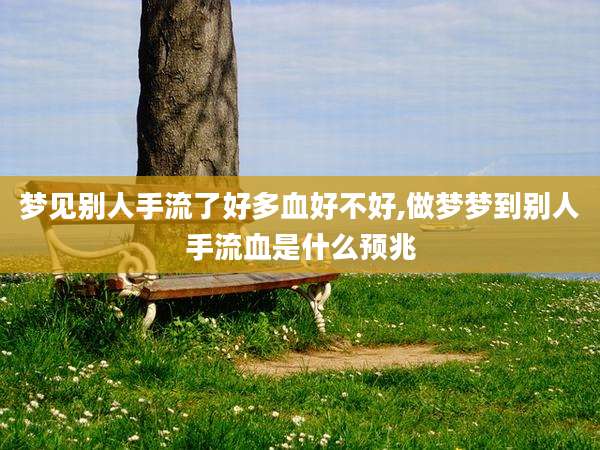 梦见别人手流了好多血好不好,做梦梦到别人手流血是什么预兆