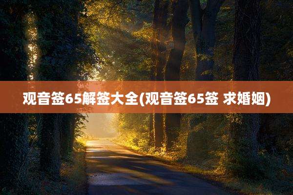 观音签65解签大全(观音签65签 求婚姻)