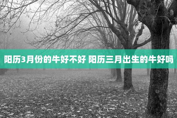 阳历3月份的牛好不好 阳历三月出生的牛好吗