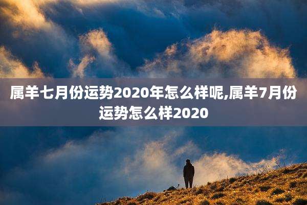 属羊七月份运势2020年怎么样呢,属羊7月份运势怎么样2020