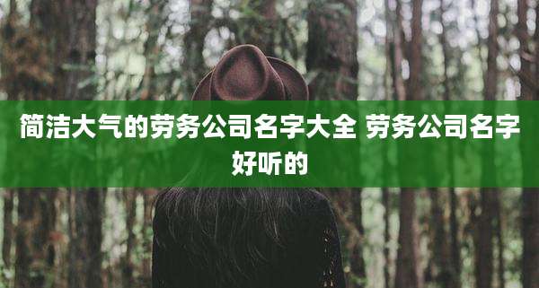 简洁大气的劳务公司名字大全 劳务公司名字好听的