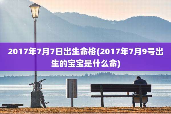 2017年7月7日出生命格(2017年7月9号出生的宝宝是什么命)