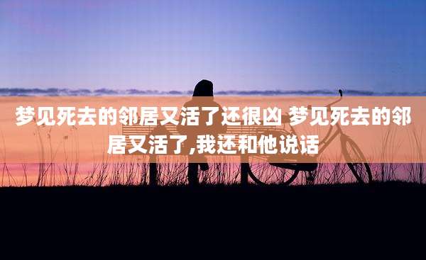 梦见死去的邻居又活了还很凶 梦见死去的邻居又活了,我还和他说话