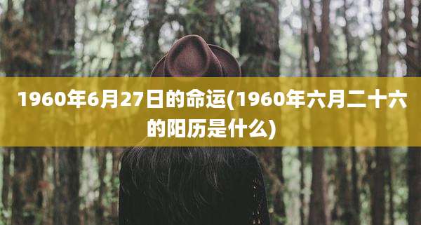1960年6月27日的命运(1960年六月二十六的阳历是什么)