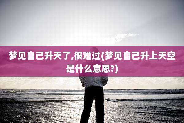 梦见自己升天了,很难过(梦见自己升上天空是什么意思?)