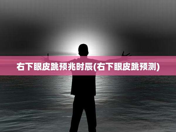 右下眼皮跳预兆时辰(右下眼皮跳预测)