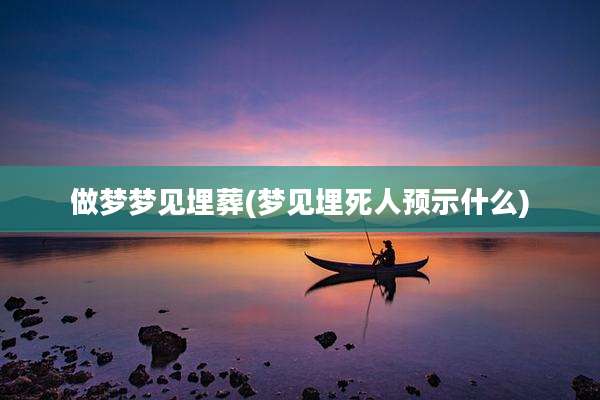 做梦梦见埋葬(梦见埋死人预示什么)