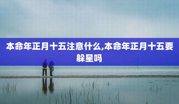本命年正月十五注意什么,本命年正月十五要躲星吗