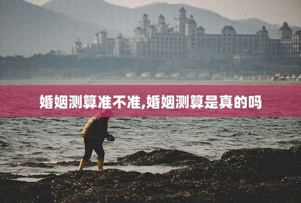 婚姻测算准不准,婚姻测算是真的吗