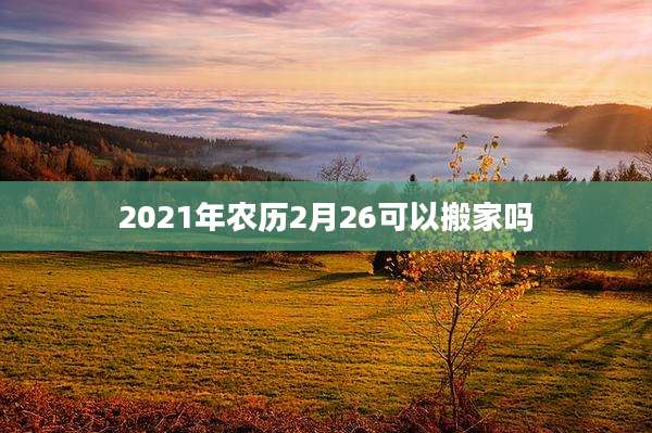 2021年农历2月26可以搬家吗