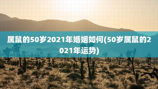 属鼠的50岁2021年婚姻如何(50岁属鼠的2021年运势)