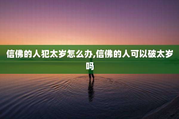 信佛的人犯太岁怎么办,信佛的人可以破太岁吗