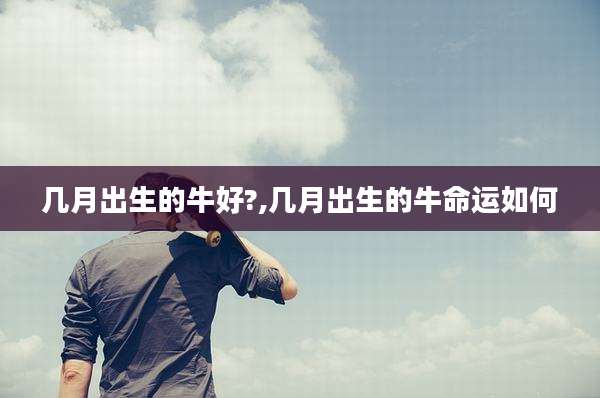 几月出生的牛好?,几月出生的牛命运如何