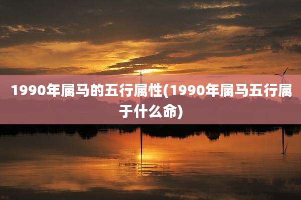 1990年属马的五行属性(1990年属马五行属于什么命)
