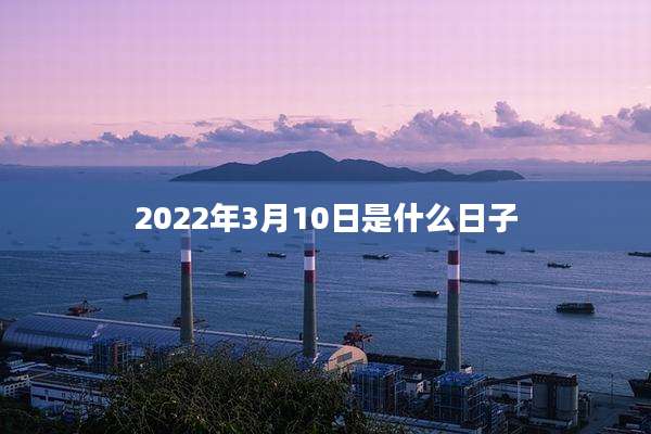 2022年3月10日是什么日子