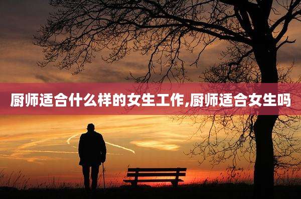 厨师适合什么样的女生工作,厨师适合女生吗